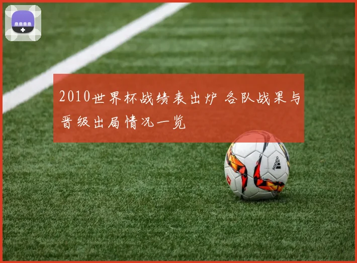 2010世界杯战绩表出炉 各队战果与晋级出局情况一览