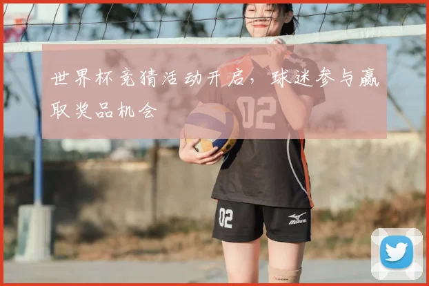 世界杯竞猜活动开启,球迷参与赢取奖品机会