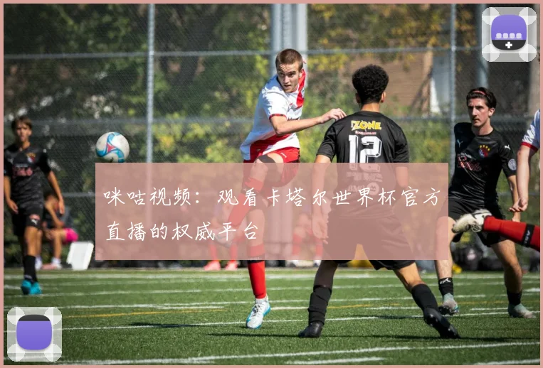 咪咕视频：观看卡塔尔世界杯官方直播的权威平台
