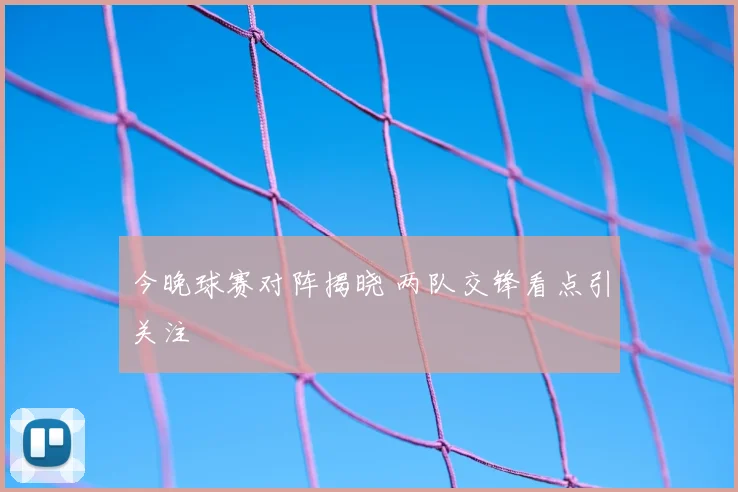今晚球赛对阵揭晓 两队交锋看点引关注
