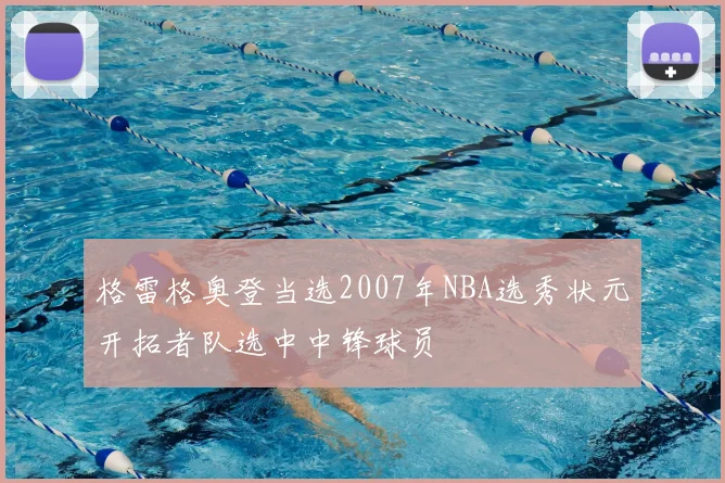 格雷格奥登当选2007年NBA选秀状元开拓者队选中中锋球员