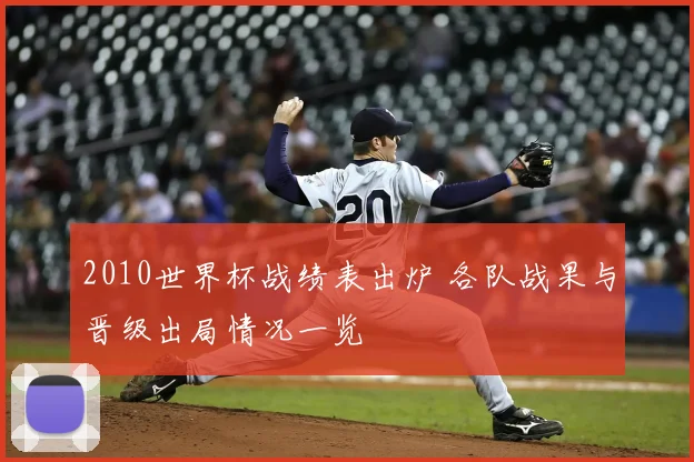 2010世界杯战绩表出炉 各队战果与晋级出局情况一览