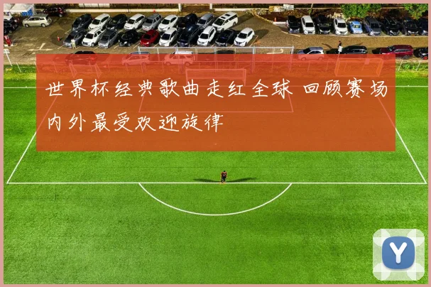 世界杯经典歌曲走红全球 回顾赛场内外最受欢迎旋律