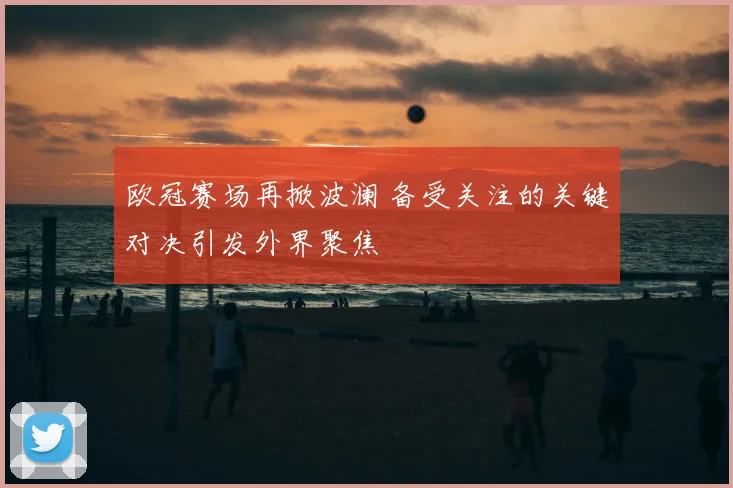 欧冠赛场再掀波澜 备受关注的关键对决引发外界聚焦