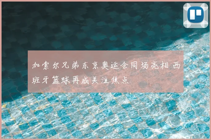加索尔兄弟东京奥运会同场亮相 西班牙篮球再成关注焦点