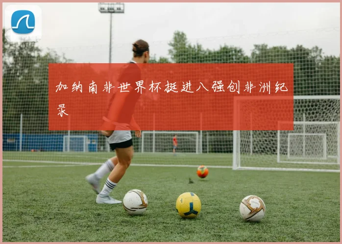 加纳南非世界杯挺进八强创非洲纪录