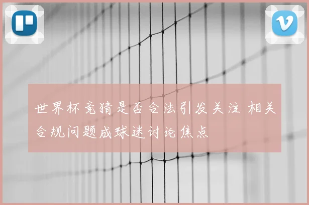 世界杯竞猜是否合法引发关注 相关合规问题成球迷讨论焦点