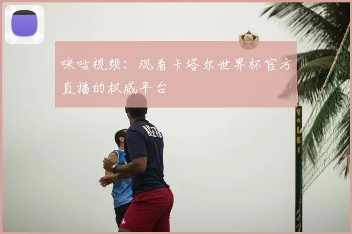 咪咕视频:观看卡塔尔世界杯官方直播的权威平台