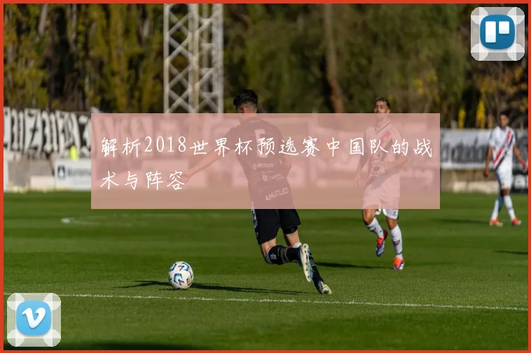 解析2018世界杯预选赛中国队的战术与阵容