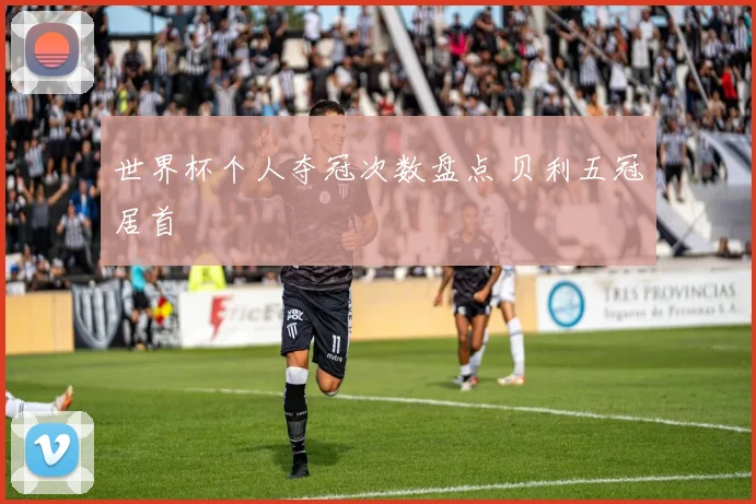 世界杯个人夺冠次数盘点 贝利五冠居首