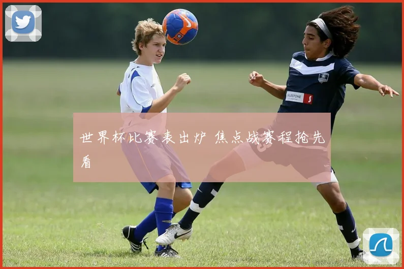 世界杯比赛表出炉 焦点战赛程抢先看