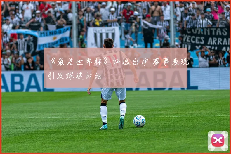 《最差世界杯》评选出炉 赛事表现引发球迷讨论