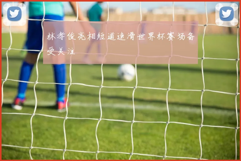 林孝俊亮相短道速滑世界杯赛场备受关注