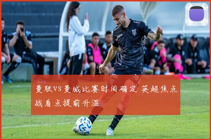 曼联vs曼城比赛时间确定 英超焦点战看点提前升温