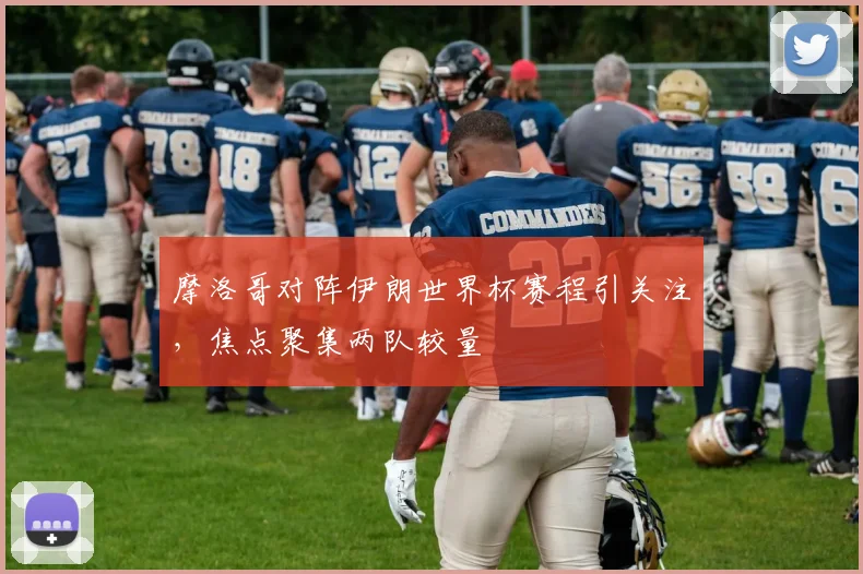 摩洛哥对阵伊朗世界杯赛程引关注，焦点聚集两队较量